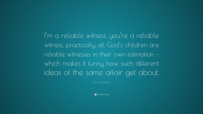 John Wyndham Quote: “I’m a reliable witness, you’re a reliable witness, practically all God’s children are reliable witnesses in their own estimation – which makes it funny how such different ideas of the same affair get about.”