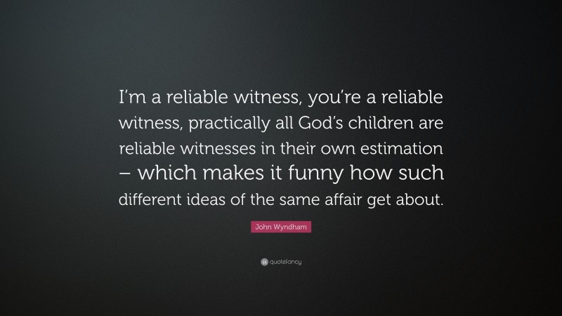 John Wyndham Quote: “I’m a reliable witness, you’re a reliable witness, practically all God’s children are reliable witnesses in their own estimation – which makes it funny how such different ideas of the same affair get about.”