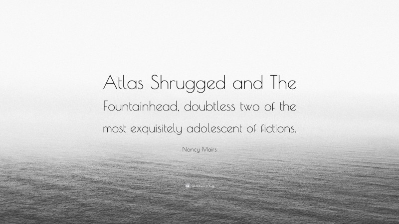 Nancy Mairs Quote: “Atlas Shrugged and The Fountainhead, doubtless two of the most exquisitely adolescent of fictions.”