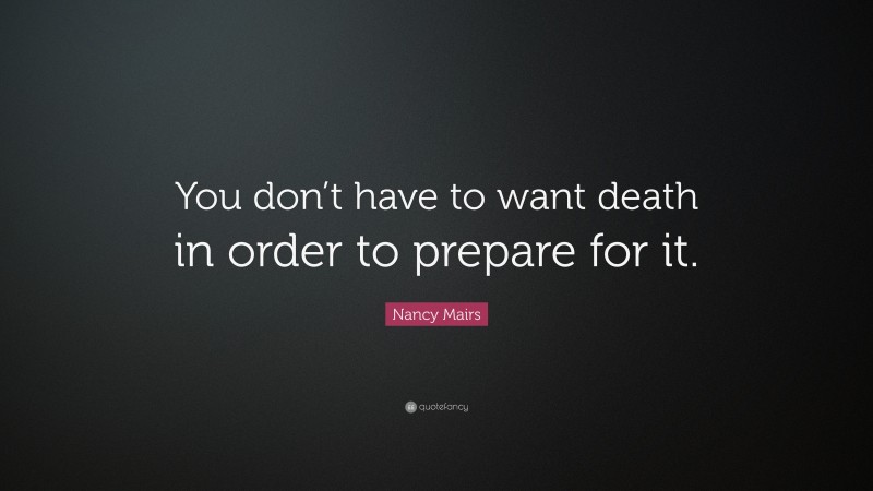 Nancy Mairs Quote: “You don’t have to want death in order to prepare for it.”