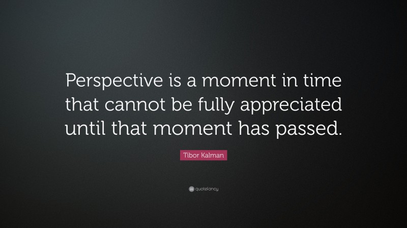 Tibor Kalman Quote: “Perspective is a moment in time that cannot be fully appreciated until that moment has passed.”