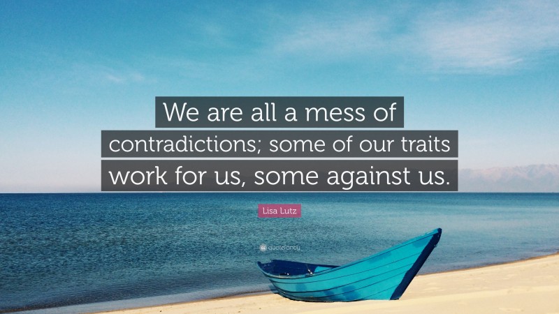 Lisa Lutz Quote: “We are all a mess of contradictions; some of our traits work for us, some against us.”
