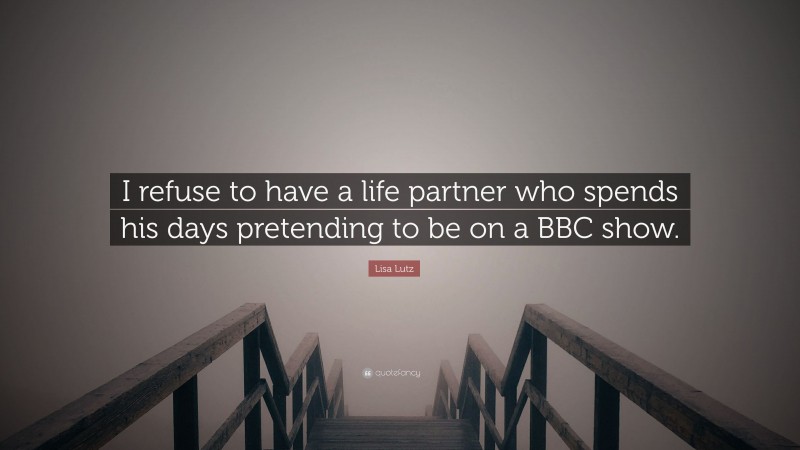 Lisa Lutz Quote: “I refuse to have a life partner who spends his days pretending to be on a BBC show.”
