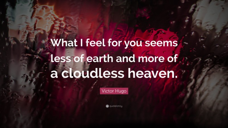 Victor Hugo Quote: “What I feel for you seems less of earth and more of a cloudless heaven.”