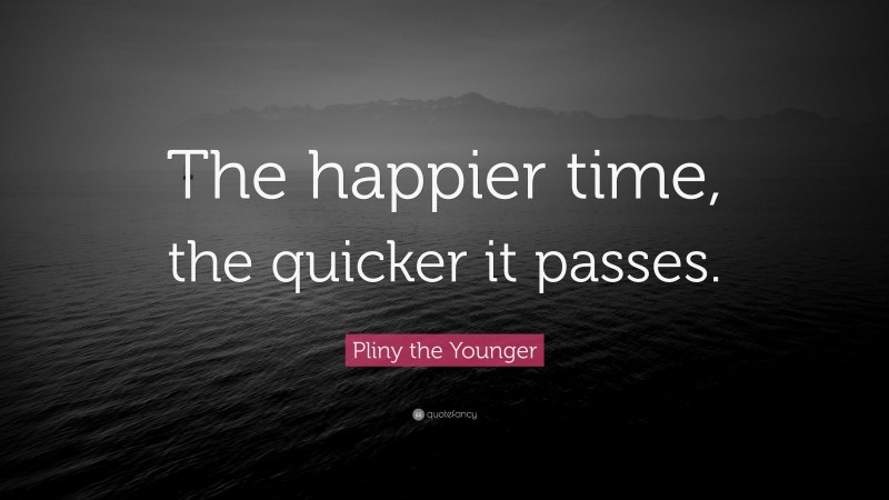 Pliny the Younger Quote: “The happier time, the quicker it passes.”