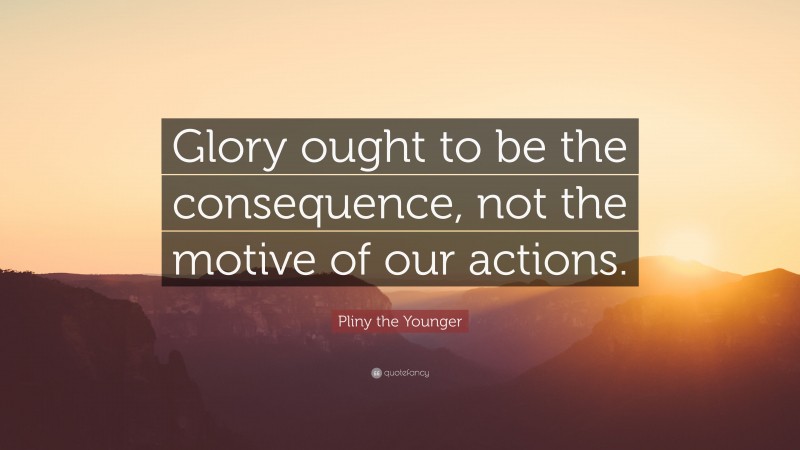 Pliny the Younger Quote: “Glory ought to be the consequence, not the motive of our actions.”
