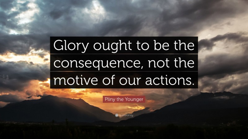 Pliny the Younger Quote: “Glory ought to be the consequence, not the motive of our actions.”