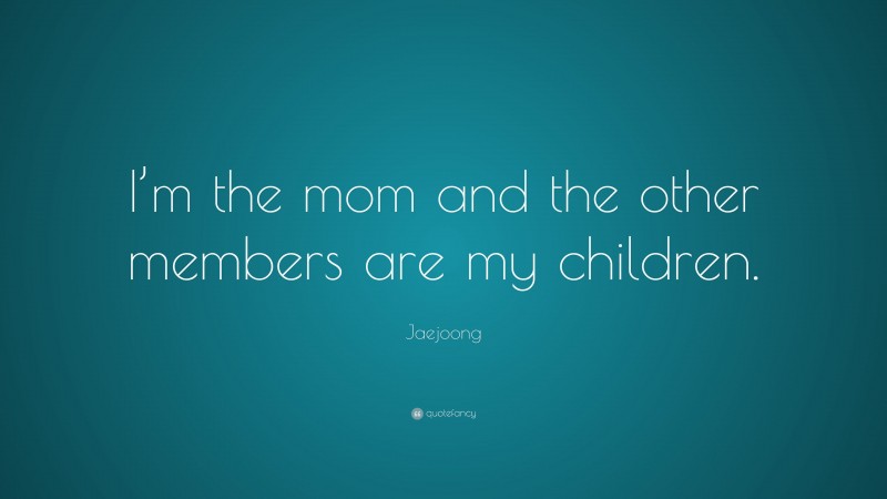 Jaejoong Quote: “I’m the mom and the other members are my children.”
