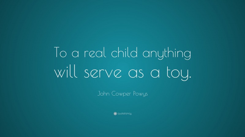 John Cowper Powys Quote: “To a real child anything will serve as a toy.”
