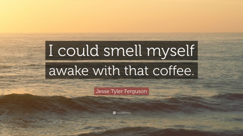 Jesse Tyler Ferguson Quote: “I could smell myself awake with that coffee.”