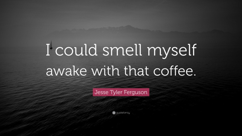 Jesse Tyler Ferguson Quote: “I could smell myself awake with that coffee.”