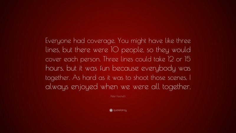 Peter Facinelli Quote: “Everyone had coverage. You might have like three lines, but there were 10 people, so they would cover each person. Three lines could take 12 or 15 hours, but it was fun because everybody was together. As hard as it was to shoot those scenes, I always enjoyed when we were all together.”