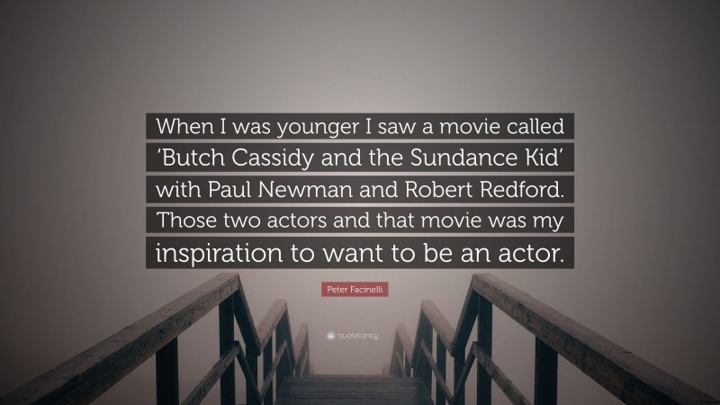 Peter Facinelli Quote: “When I was younger I saw a movie called ‘Butch Cassidy and the Sundance Kid’ with Paul Newman and Robert Redford. Those two actors and that movie was my inspiration to want to be an actor.”