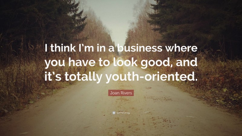 Joan Rivers Quote: “I think I’m in a business where you have to look good, and it’s totally youth-oriented.”