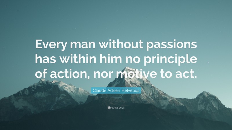 Claude Adrien Helvétius Quote: “Every man without passions has within him no principle of action, nor motive to act.”
