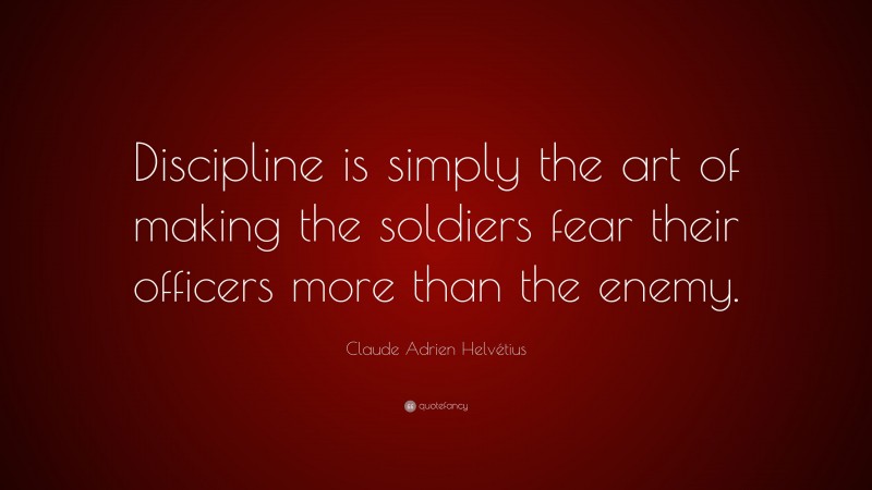 Claude Adrien Helvétius Quote: “Discipline is simply the art of making the soldiers fear their officers more than the enemy.”