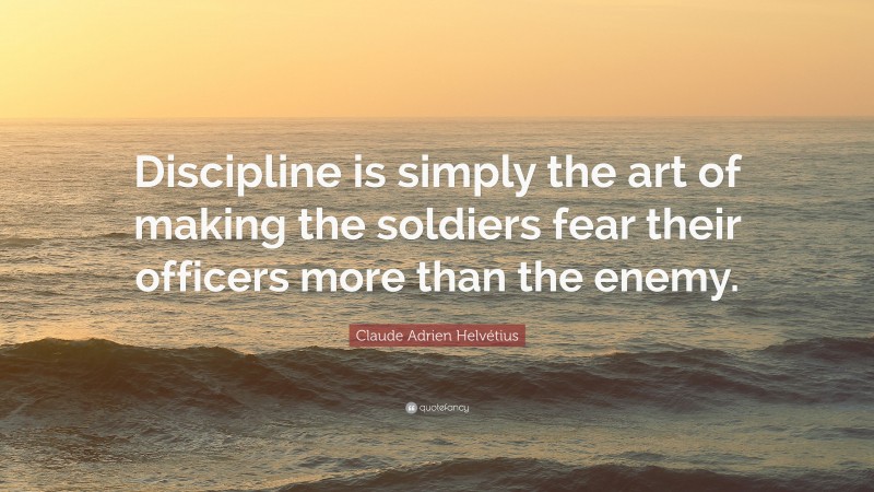 Claude Adrien Helvétius Quote: “Discipline is simply the art of making the soldiers fear their officers more than the enemy.”