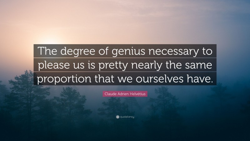 Claude Adrien Helvétius Quote: “The degree of genius necessary to please us is pretty nearly the same proportion that we ourselves have.”