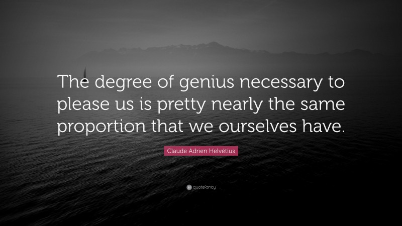 Claude Adrien Helvétius Quote: “The degree of genius necessary to please us is pretty nearly the same proportion that we ourselves have.”