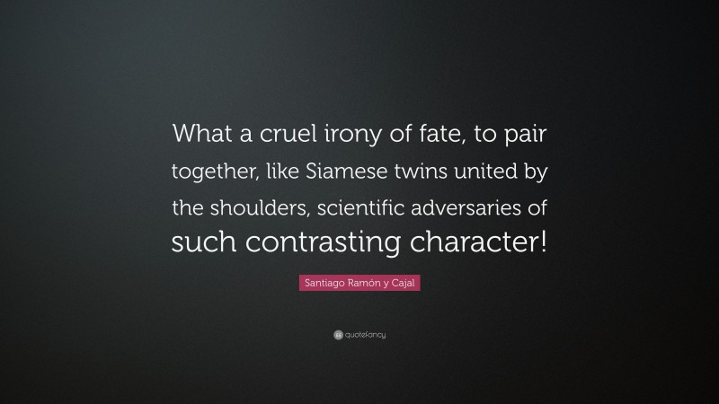 Santiago Ramón y Cajal Quote: “What a cruel irony of fate, to pair together, like Siamese twins united by the shoulders, scientific adversaries of such contrasting character!”