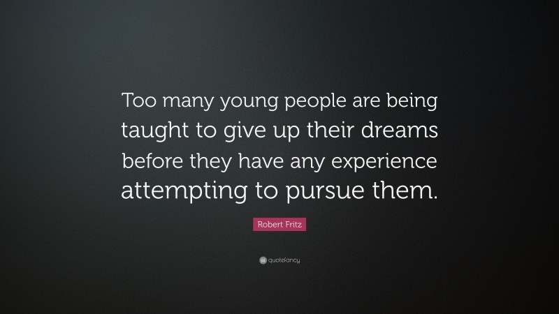 Robert Fritz Quote: “Too many young people are being taught to give up their dreams before they have any experience attempting to pursue them.”