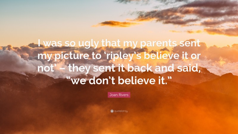 Joan Rivers Quote: “I was so ugly that my parents sent my picture to ‘ripley’s believe it or not’ – they sent it back and said, “we don’t believe it.””