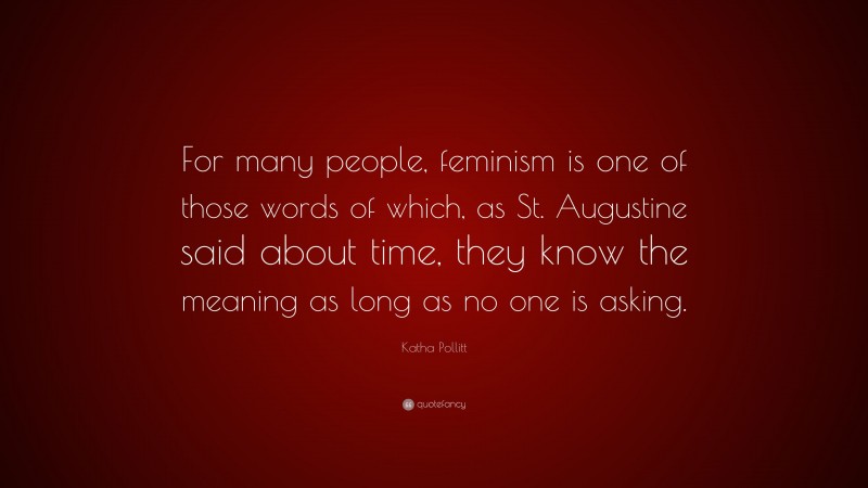 Katha Pollitt Quote: “For many people, feminism is one of those words of which, as St. Augustine said about time, they know the meaning as long as no one is asking.”