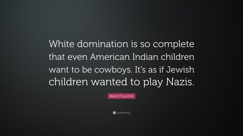 Ward Churchill Quote: “White domination is so complete that even American Indian children want to be cowboys. It’s as if Jewish children wanted to play Nazis.”