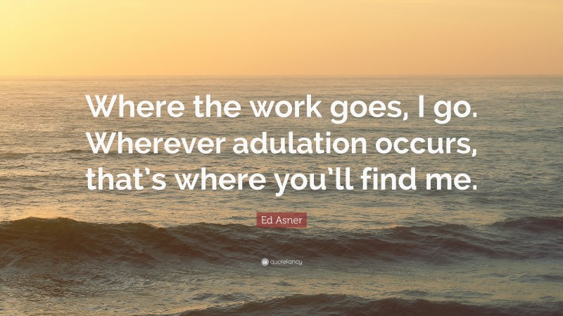 Ed Asner Quote: “Where the work goes, I go. Wherever adulation occurs, that’s where you’ll find me.”