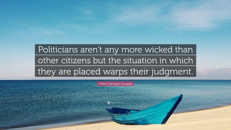 Helen Gahagan Douglas Quote: “Politicians aren’t any more wicked than other citizens but the situation in which they are placed warps their judgment.”