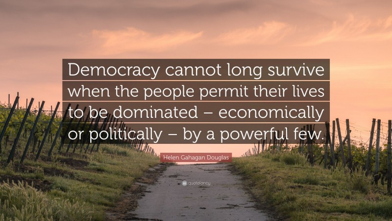 Helen Gahagan Douglas Quote: “Democracy cannot long survive when the people permit their lives to be dominated – economically or politically – by a powerful few.”