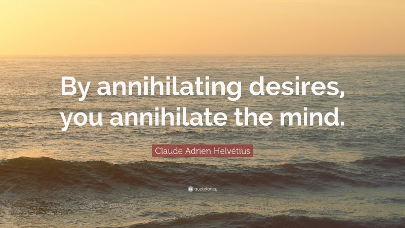 Claude Adrien Helvétius Quote: “By annihilating desires, you annihilate the mind.”