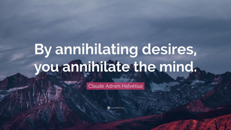 Claude Adrien Helvétius Quote: “By annihilating desires, you annihilate the mind.”