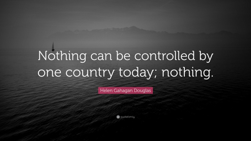 Helen Gahagan Douglas Quote: “Nothing can be controlled by one country today; nothing.”