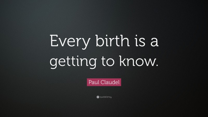 Paul Claudel Quote: “Every birth is a getting to know.”