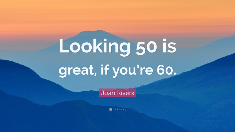 Joan Rivers Quote: “Looking 50 is great, if you’re 60.”