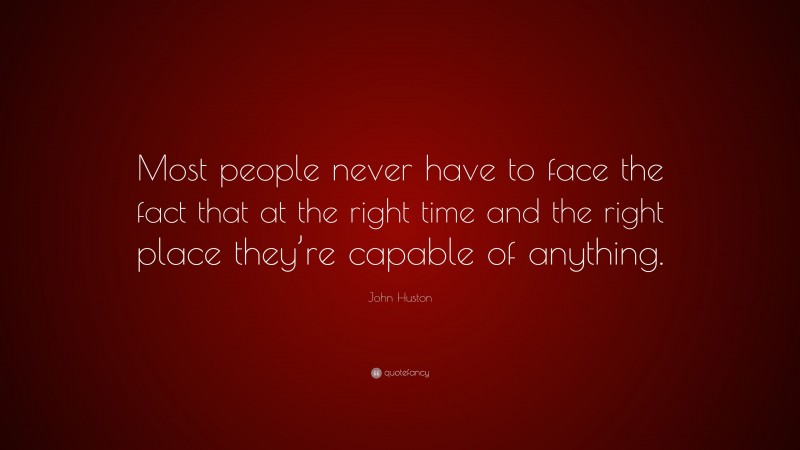 John Huston Quote: “Most people never have to face the fact that at the right time and the right place they’re capable of anything.”