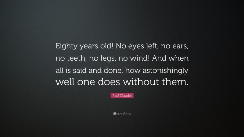 Paul Claudel Quote: “Eighty years old! No eyes left, no ears, no teeth, no legs, no wind! And when all is said and done, how astonishingly well one does without them.”