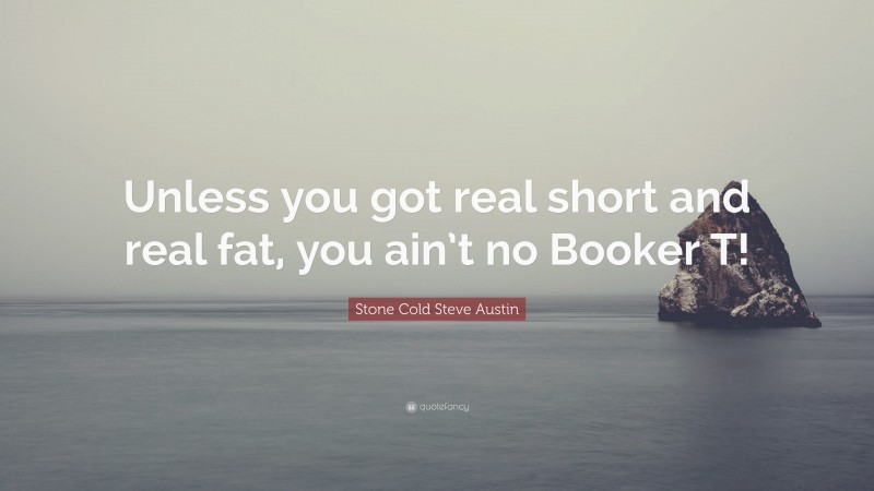 Stone Cold Steve Austin Quote: “Unless you got real short and real fat, you ain’t no Booker T!”