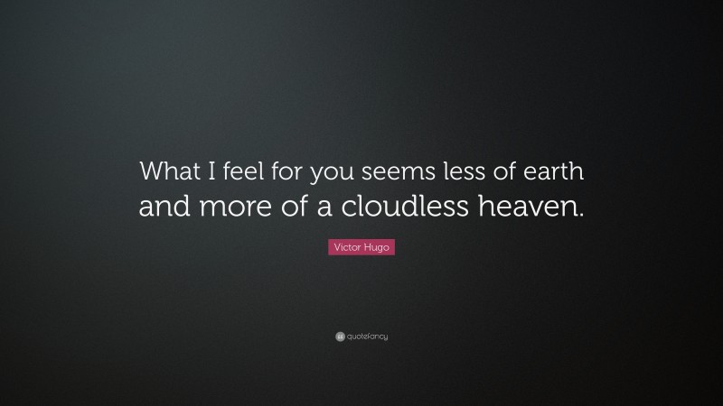 Victor Hugo Quote: “What I feel for you seems less of earth and more of a cloudless heaven.”