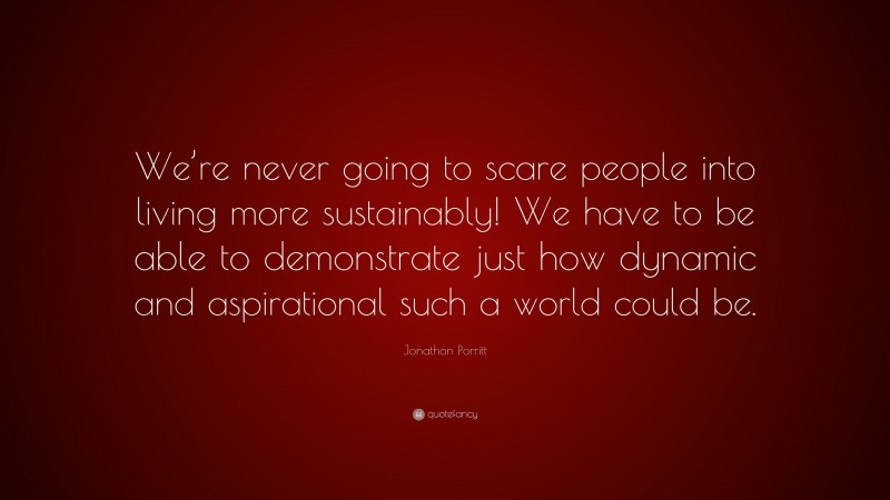 Jonathon Porritt Quote: “We’re never going to scare people into living more sustainably! We have to be able to demonstrate just how dynamic and aspirational such a world could be.”