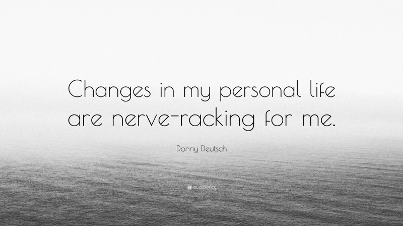 Donny Deutsch Quote: “Changes in my personal life are nerve-racking for me.”