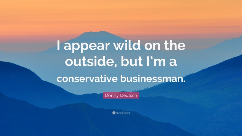 Donny Deutsch Quote: “I appear wild on the outside, but I’m a conservative businessman.”