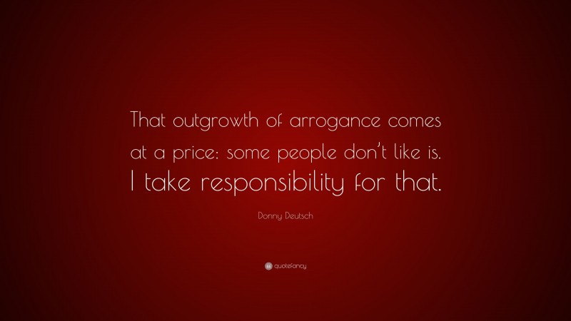 Donny Deutsch Quote: “That outgrowth of arrogance comes at a price: some people don’t like is. I take responsibility for that.”