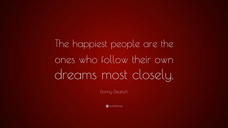 Donny Deutsch Quote: “The happiest people are the ones who follow their own dreams most closely.”