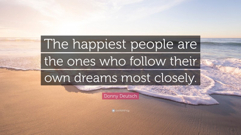 Donny Deutsch Quote: “The happiest people are the ones who follow their own dreams most closely.”