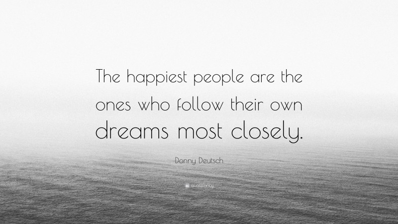 Donny Deutsch Quote: “The happiest people are the ones who follow their own dreams most closely.”