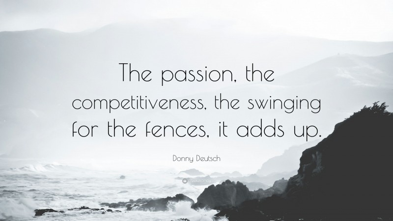 Donny Deutsch Quote: “The passion, the competitiveness, the swinging for the fences, it adds up.”
