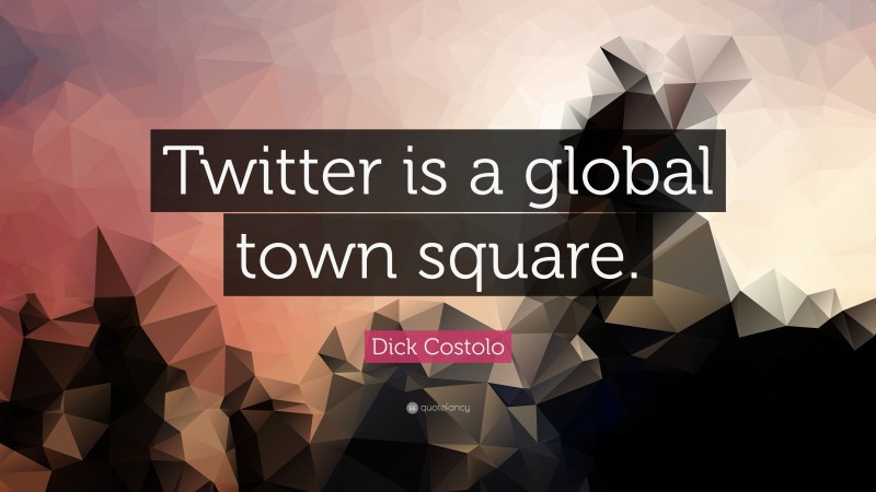 Dick Costolo Quote: “Twitter is a global town square.”