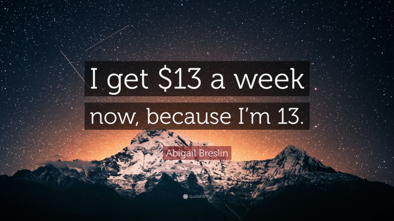 Abigail Breslin Quote: “I get $13 a week now, because I’m 13.”